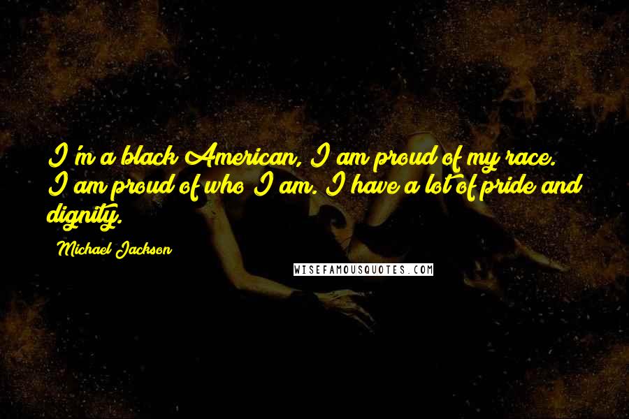 Michael Jackson Quotes: I'm a black American, I am proud of my race. I am proud of who I am. I have a lot of pride and dignity.