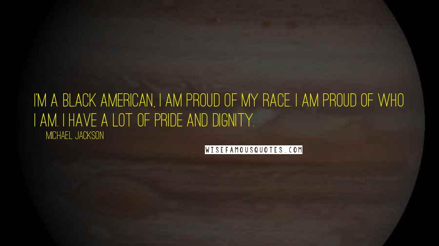 Michael Jackson Quotes: I'm a black American, I am proud of my race. I am proud of who I am. I have a lot of pride and dignity.