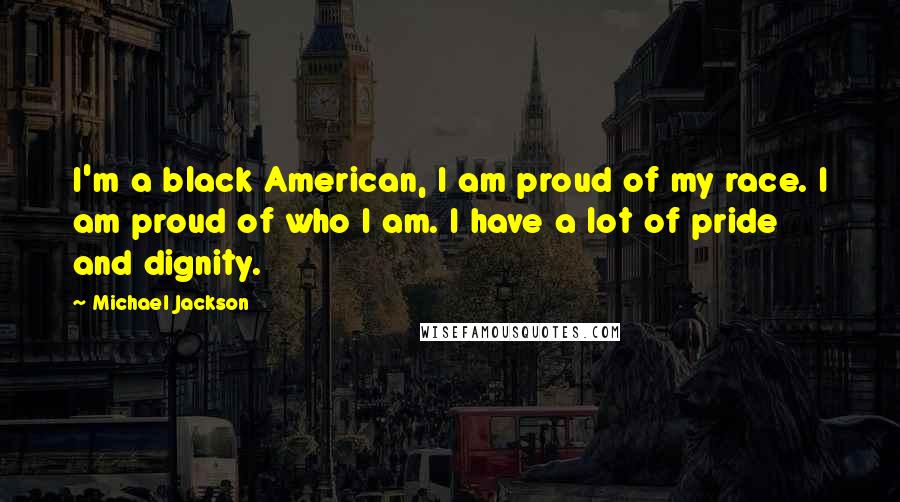 Michael Jackson Quotes: I'm a black American, I am proud of my race. I am proud of who I am. I have a lot of pride and dignity.