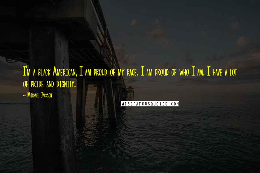 Michael Jackson Quotes: I'm a black American, I am proud of my race. I am proud of who I am. I have a lot of pride and dignity.