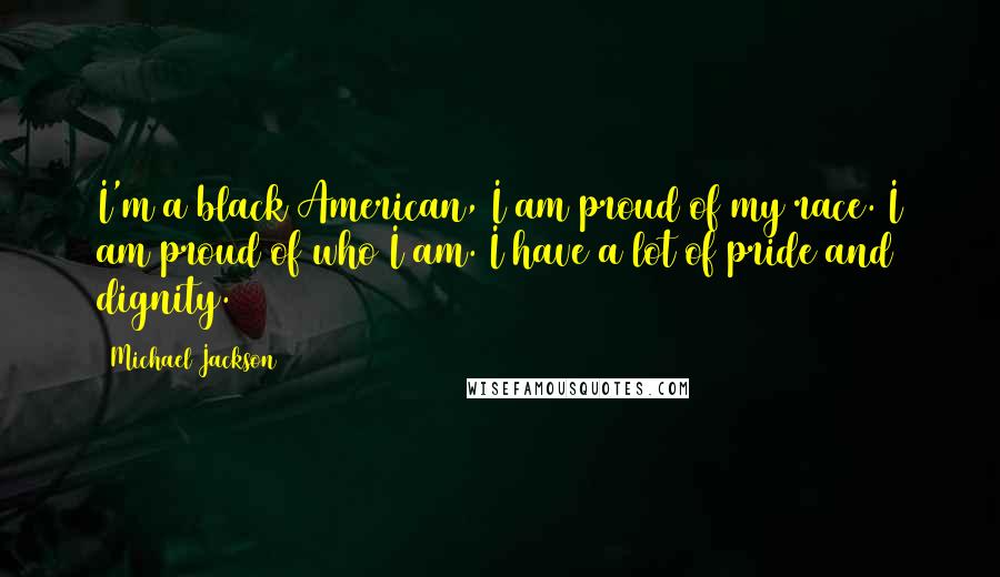 Michael Jackson Quotes: I'm a black American, I am proud of my race. I am proud of who I am. I have a lot of pride and dignity.