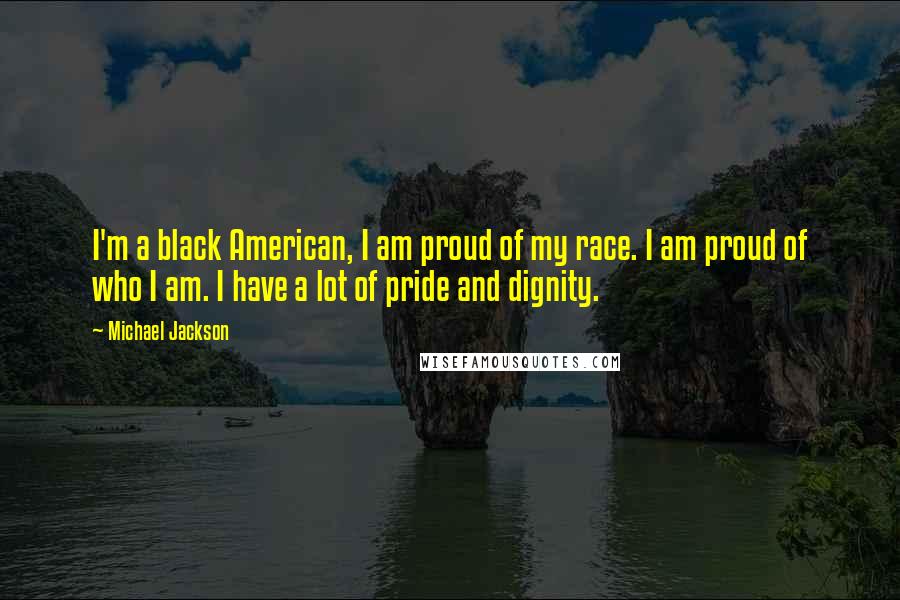 Michael Jackson Quotes: I'm a black American, I am proud of my race. I am proud of who I am. I have a lot of pride and dignity.