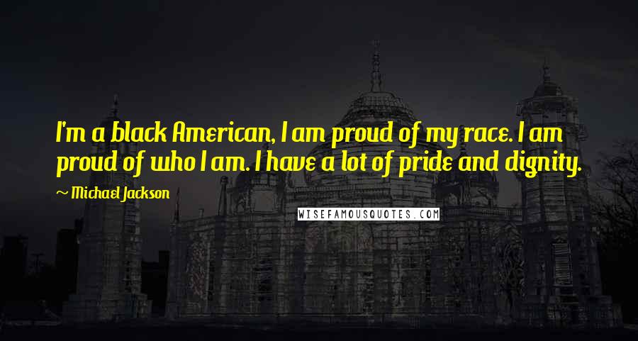 Michael Jackson Quotes: I'm a black American, I am proud of my race. I am proud of who I am. I have a lot of pride and dignity.