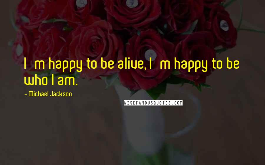 Michael Jackson Quotes: I'm happy to be alive, I'm happy to be who I am.