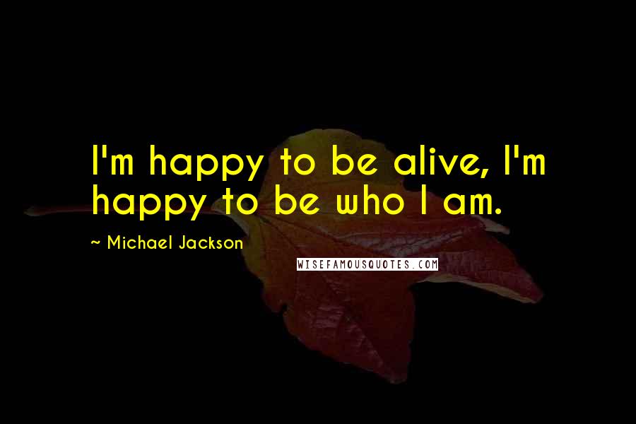 Michael Jackson Quotes: I'm happy to be alive, I'm happy to be who I am.