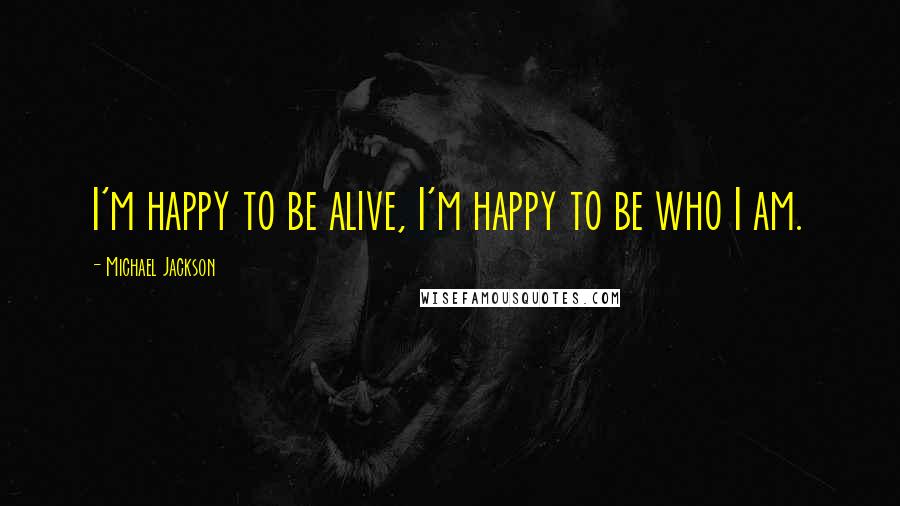 Michael Jackson Quotes: I'm happy to be alive, I'm happy to be who I am.