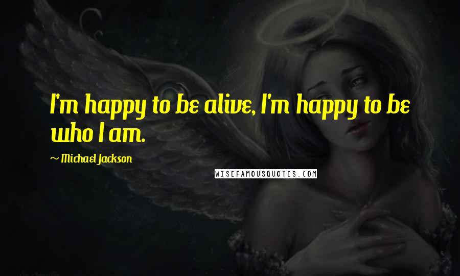 Michael Jackson Quotes: I'm happy to be alive, I'm happy to be who I am.