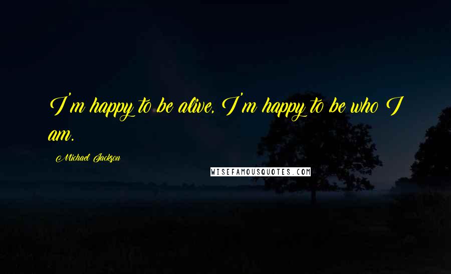 Michael Jackson Quotes: I'm happy to be alive, I'm happy to be who I am.