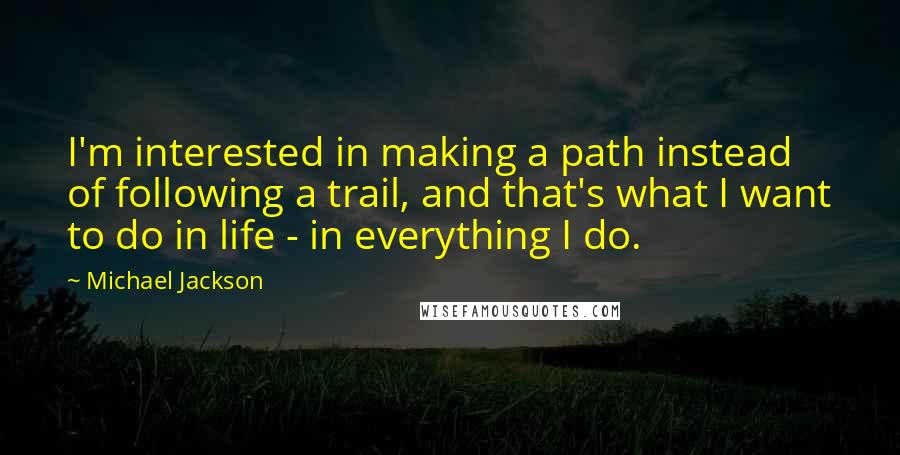 Michael Jackson Quotes: I'm interested in making a path instead of following a trail, and that's what I want to do in life - in everything I do.