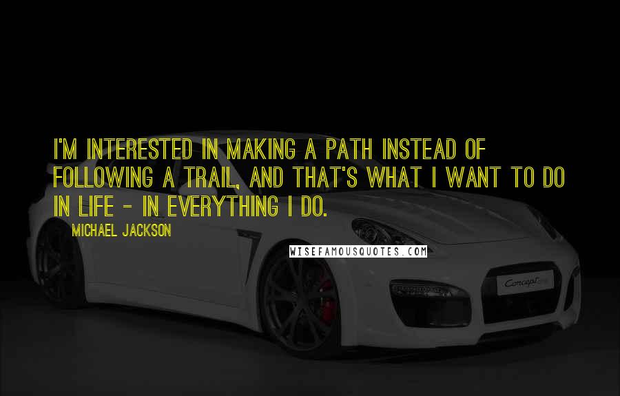 Michael Jackson Quotes: I'm interested in making a path instead of following a trail, and that's what I want to do in life - in everything I do.