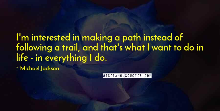 Michael Jackson Quotes: I'm interested in making a path instead of following a trail, and that's what I want to do in life - in everything I do.