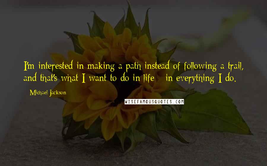 Michael Jackson Quotes: I'm interested in making a path instead of following a trail, and that's what I want to do in life - in everything I do.