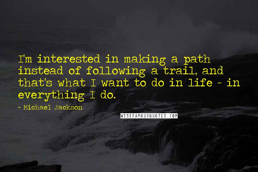 Michael Jackson Quotes: I'm interested in making a path instead of following a trail, and that's what I want to do in life - in everything I do.