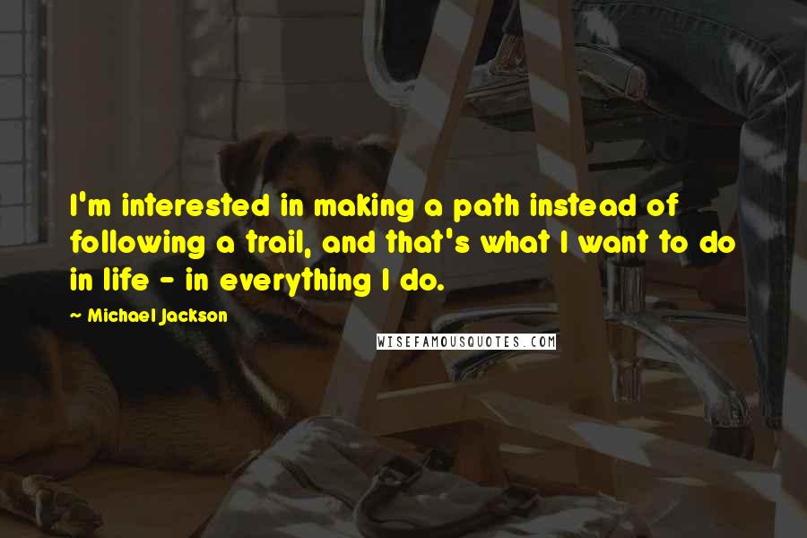 Michael Jackson Quotes: I'm interested in making a path instead of following a trail, and that's what I want to do in life - in everything I do.