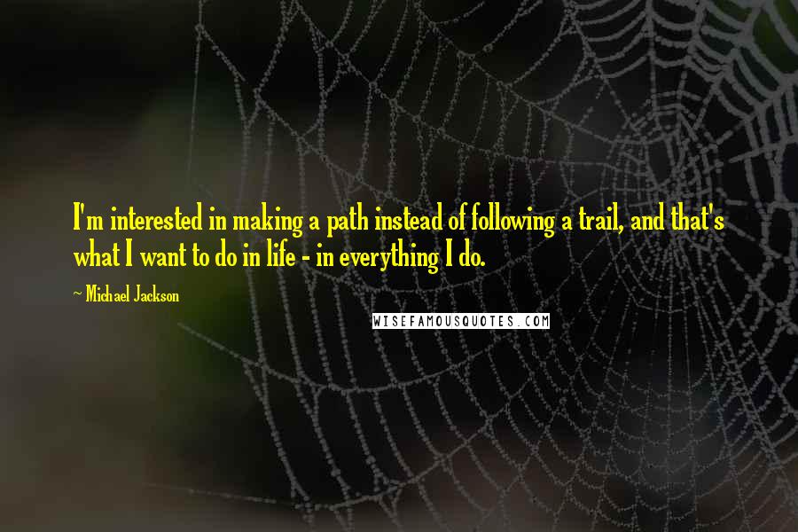 Michael Jackson Quotes: I'm interested in making a path instead of following a trail, and that's what I want to do in life - in everything I do.