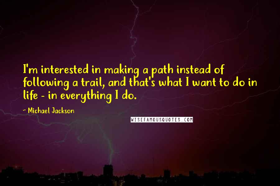 Michael Jackson Quotes: I'm interested in making a path instead of following a trail, and that's what I want to do in life - in everything I do.