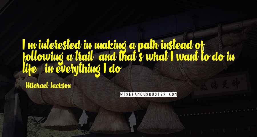 Michael Jackson Quotes: I'm interested in making a path instead of following a trail, and that's what I want to do in life - in everything I do.