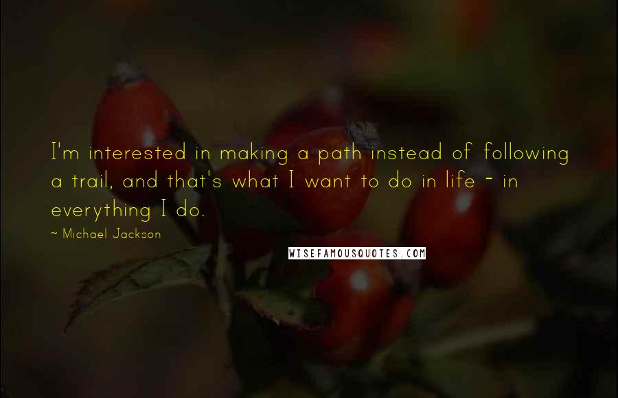 Michael Jackson Quotes: I'm interested in making a path instead of following a trail, and that's what I want to do in life - in everything I do.