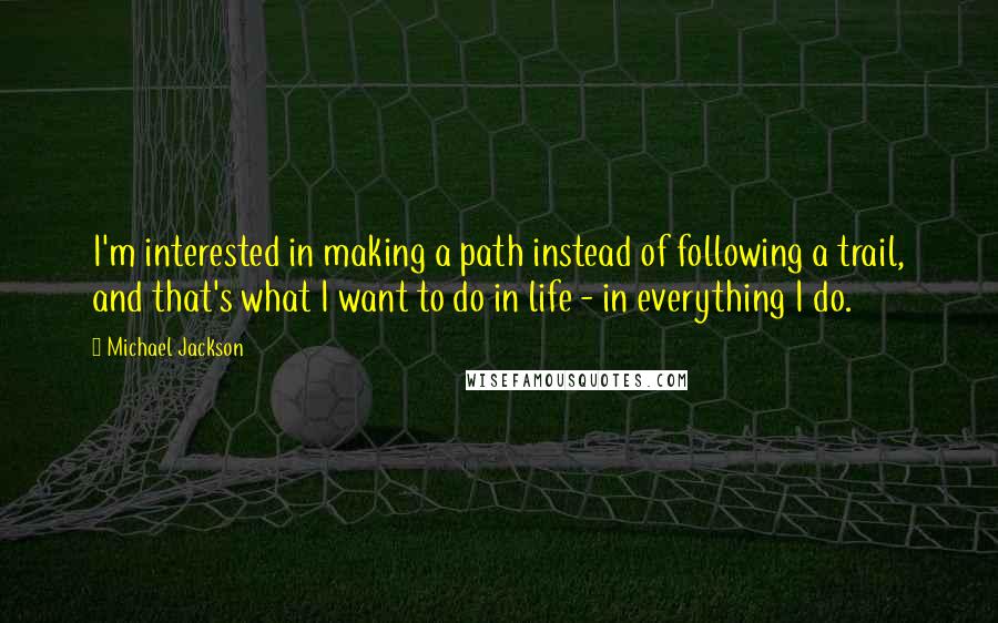 Michael Jackson Quotes: I'm interested in making a path instead of following a trail, and that's what I want to do in life - in everything I do.