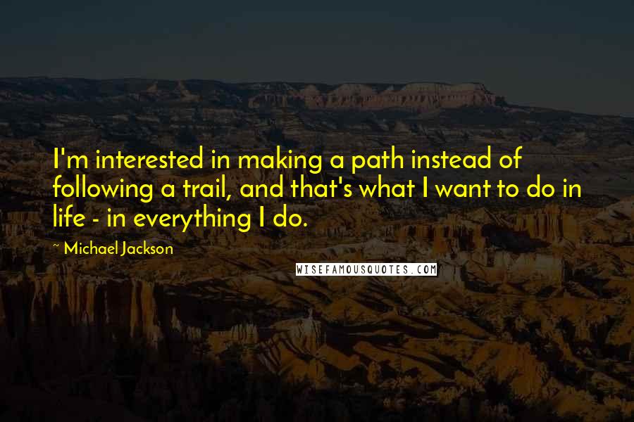 Michael Jackson Quotes: I'm interested in making a path instead of following a trail, and that's what I want to do in life - in everything I do.