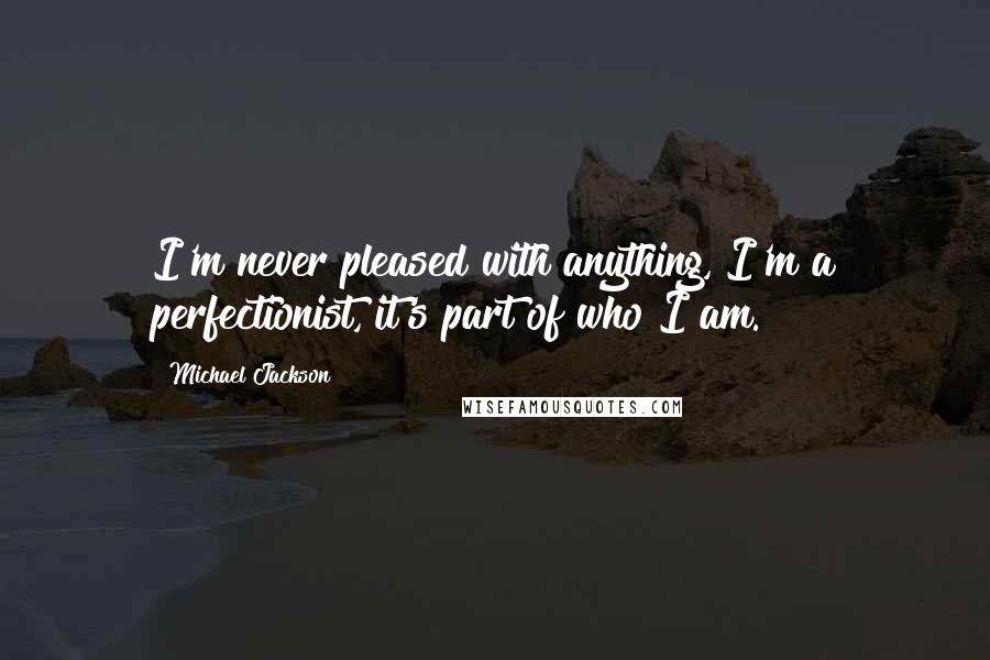 Michael Jackson Quotes: I'm never pleased with anything, I'm a perfectionist, it's part of who I am.