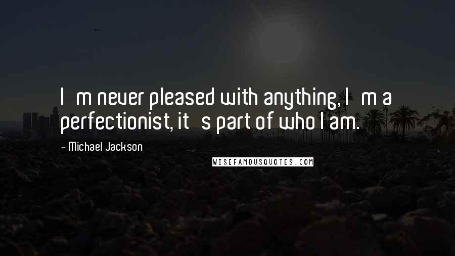 Michael Jackson Quotes: I'm never pleased with anything, I'm a perfectionist, it's part of who I am.