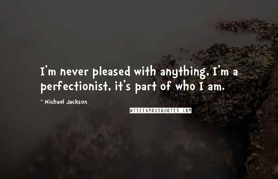 Michael Jackson Quotes: I'm never pleased with anything, I'm a perfectionist, it's part of who I am.