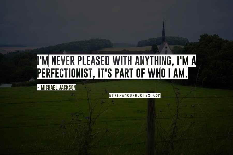 Michael Jackson Quotes: I'm never pleased with anything, I'm a perfectionist, it's part of who I am.