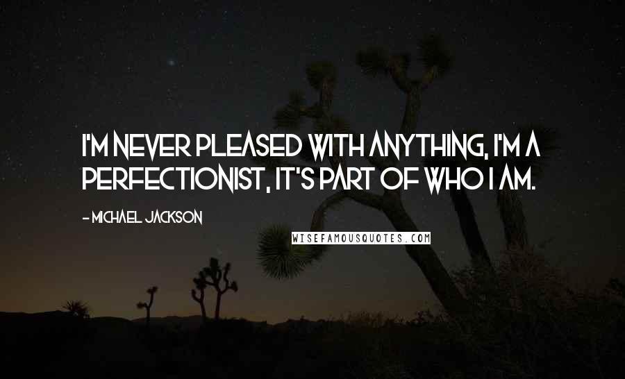 Michael Jackson Quotes: I'm never pleased with anything, I'm a perfectionist, it's part of who I am.