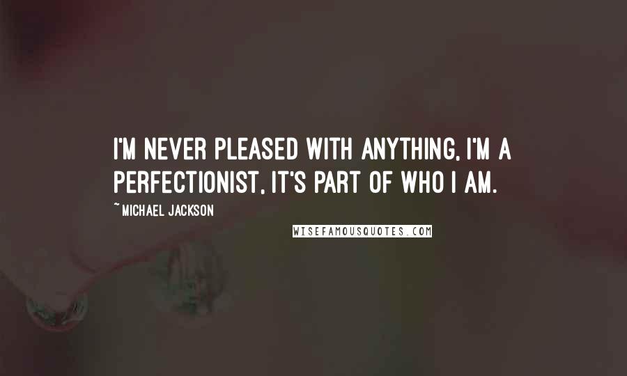 Michael Jackson Quotes: I'm never pleased with anything, I'm a perfectionist, it's part of who I am.