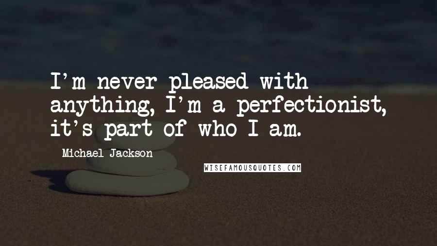 Michael Jackson Quotes: I'm never pleased with anything, I'm a perfectionist, it's part of who I am.