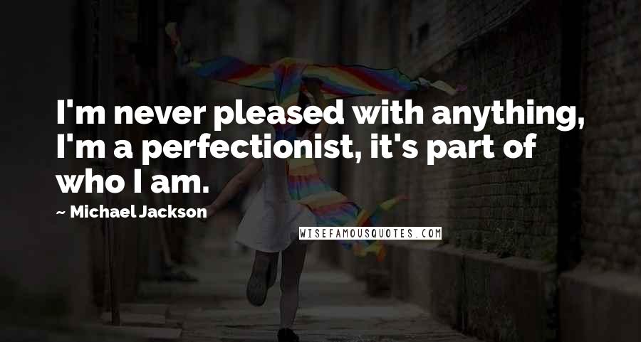 Michael Jackson Quotes: I'm never pleased with anything, I'm a perfectionist, it's part of who I am.