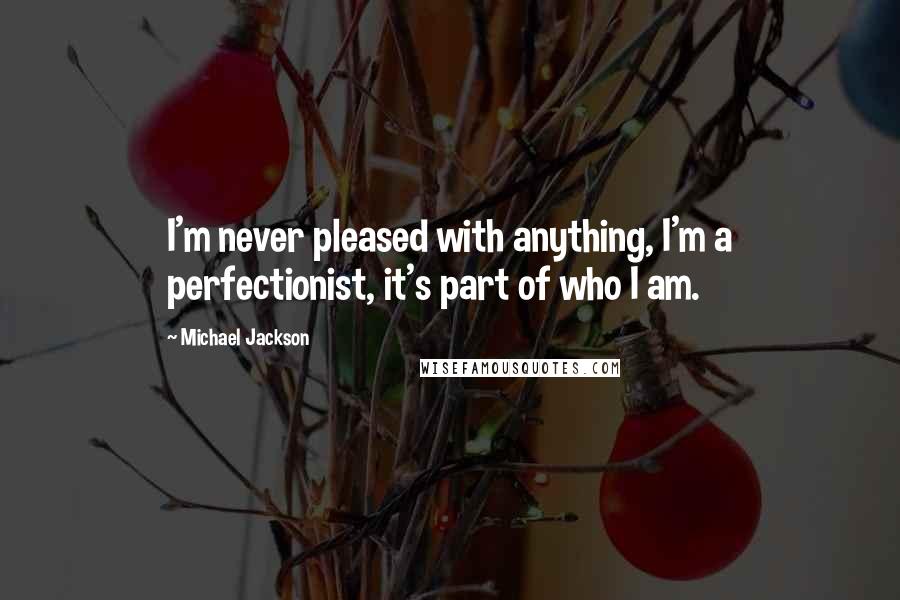 Michael Jackson Quotes: I'm never pleased with anything, I'm a perfectionist, it's part of who I am.