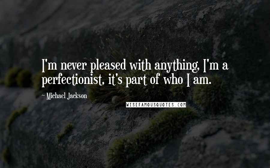 Michael Jackson Quotes: I'm never pleased with anything, I'm a perfectionist, it's part of who I am.