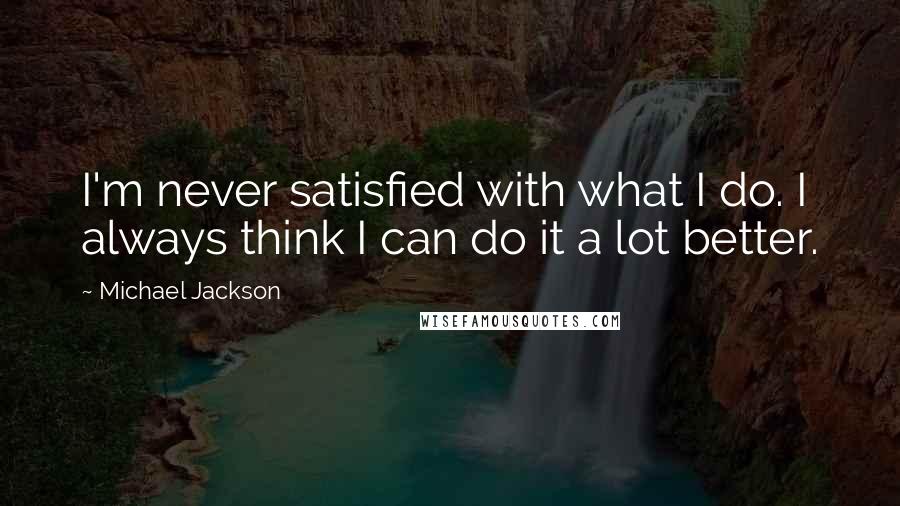 Michael Jackson Quotes: I'm never satisfied with what I do. I always think I can do it a lot better.