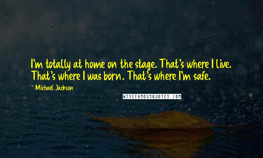 Michael Jackson Quotes: I'm totally at home on the stage. That's where I live. That's where I was born. That's where I'm safe.