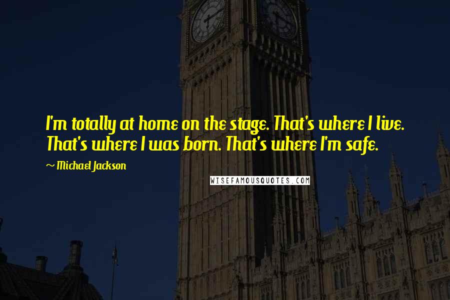 Michael Jackson Quotes: I'm totally at home on the stage. That's where I live. That's where I was born. That's where I'm safe.