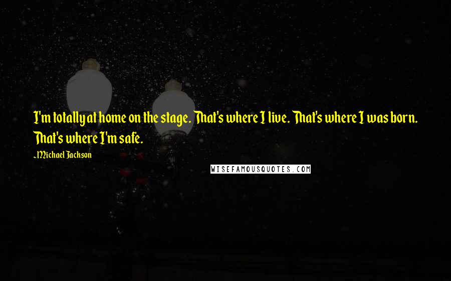 Michael Jackson Quotes: I'm totally at home on the stage. That's where I live. That's where I was born. That's where I'm safe.