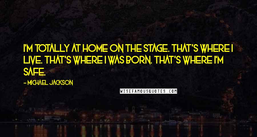 Michael Jackson Quotes: I'm totally at home on the stage. That's where I live. That's where I was born. That's where I'm safe.