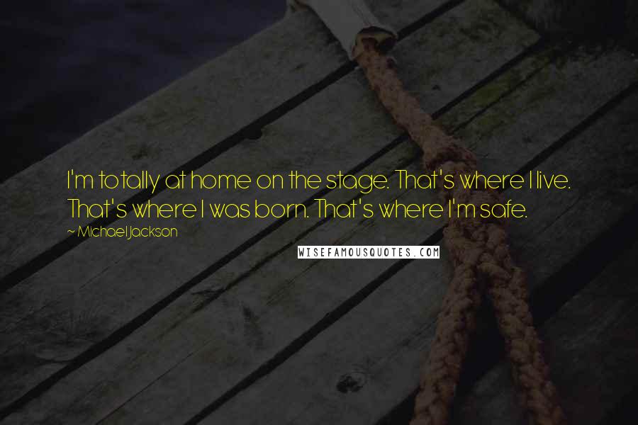 Michael Jackson Quotes: I'm totally at home on the stage. That's where I live. That's where I was born. That's where I'm safe.