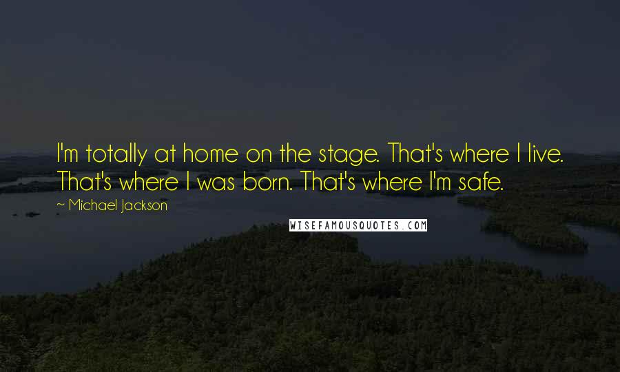 Michael Jackson Quotes: I'm totally at home on the stage. That's where I live. That's where I was born. That's where I'm safe.