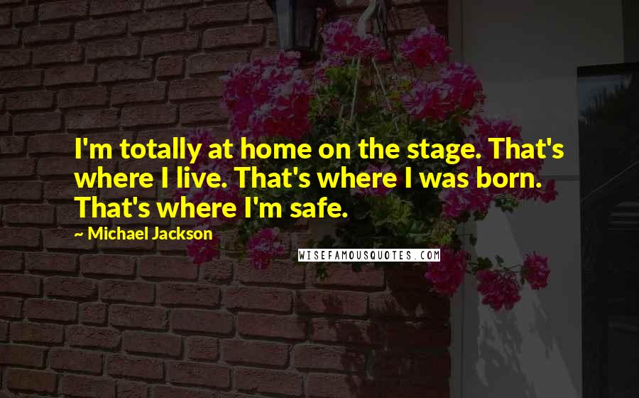 Michael Jackson Quotes: I'm totally at home on the stage. That's where I live. That's where I was born. That's where I'm safe.