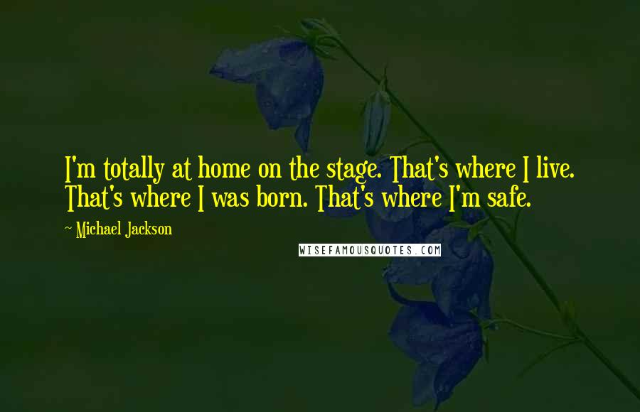 Michael Jackson Quotes: I'm totally at home on the stage. That's where I live. That's where I was born. That's where I'm safe.