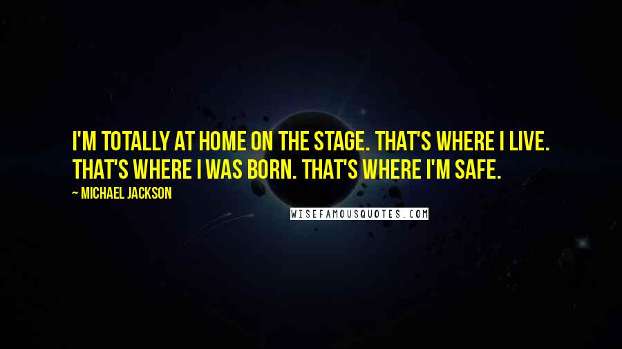 Michael Jackson Quotes: I'm totally at home on the stage. That's where I live. That's where I was born. That's where I'm safe.