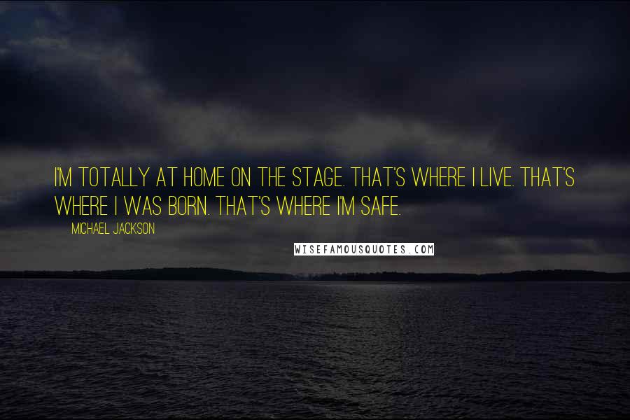 Michael Jackson Quotes: I'm totally at home on the stage. That's where I live. That's where I was born. That's where I'm safe.