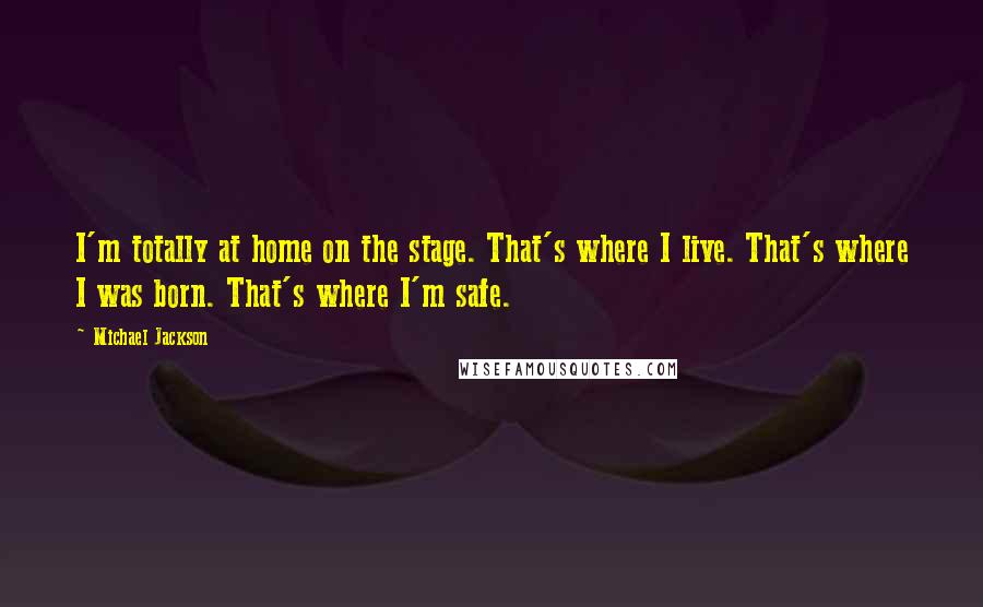 Michael Jackson Quotes: I'm totally at home on the stage. That's where I live. That's where I was born. That's where I'm safe.