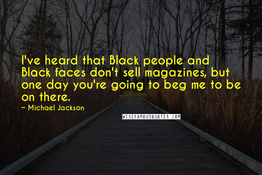 Michael Jackson Quotes: I've heard that Black people and Black faces don't sell magazines, but one day you're going to beg me to be on there.