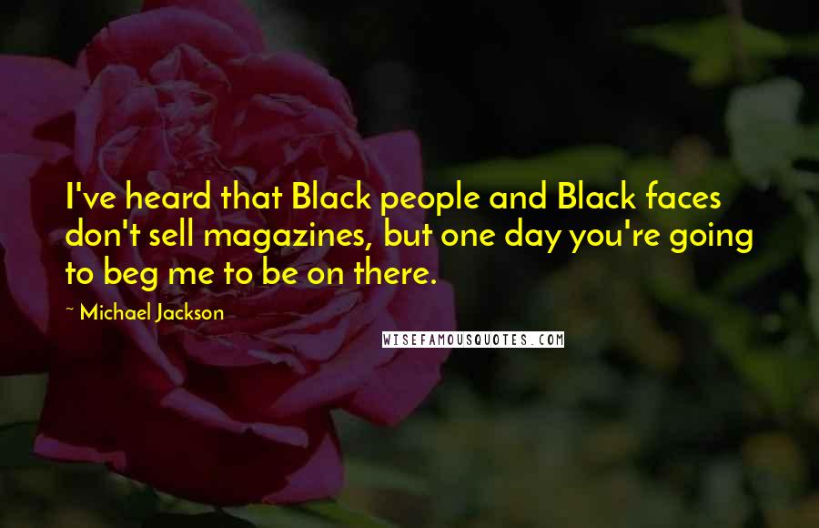 Michael Jackson Quotes: I've heard that Black people and Black faces don't sell magazines, but one day you're going to beg me to be on there.