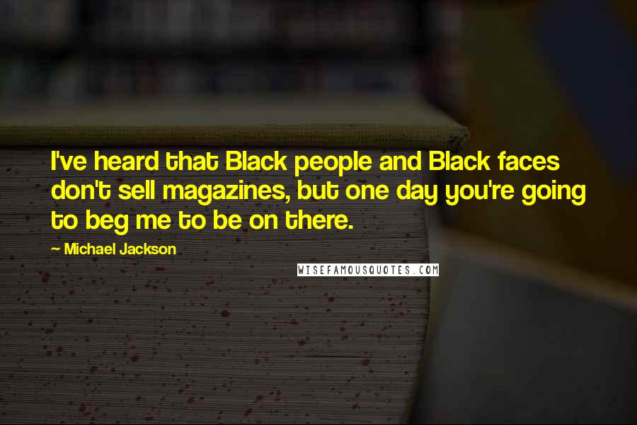 Michael Jackson Quotes: I've heard that Black people and Black faces don't sell magazines, but one day you're going to beg me to be on there.