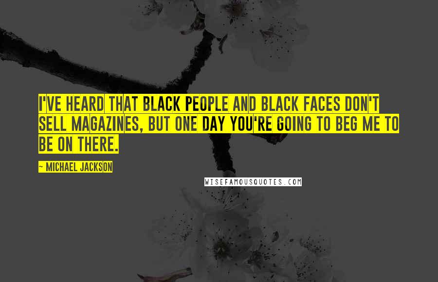 Michael Jackson Quotes: I've heard that Black people and Black faces don't sell magazines, but one day you're going to beg me to be on there.